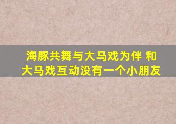 海豚共舞与大马戏为伴 和大马戏互动没有一个小朋友